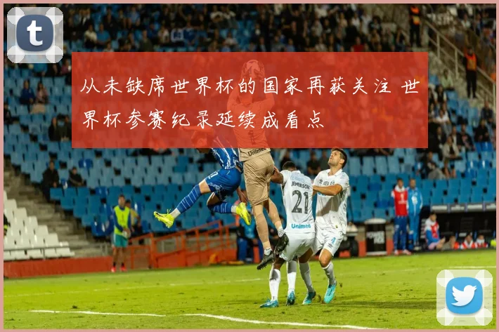 从未缺席世界杯的国家再获关注 世界杯参赛纪录延续成看点