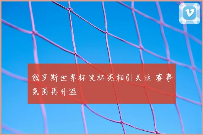 俄罗斯世界杯奖杯亮相引关注 赛事氛围再升温