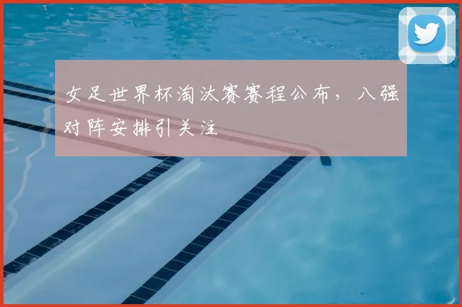 女足世界杯淘汰赛赛程公布，八强对阵安排引关注