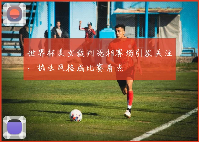 世界杯美女裁判亮相赛场引发关注，执法风格成比赛看点