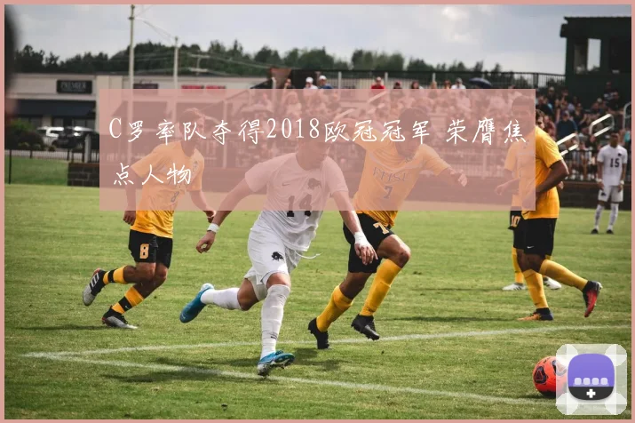 C罗率队夺得2018欧冠冠军 荣膺焦点人物