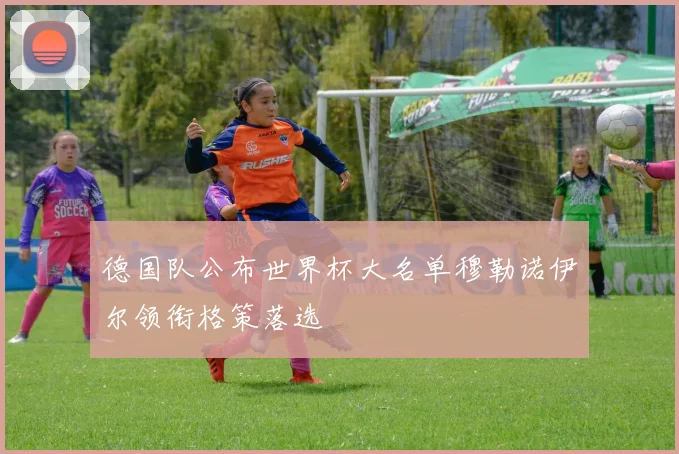 德国队公布世界杯大名单穆勒诺伊尔领衔格策落选