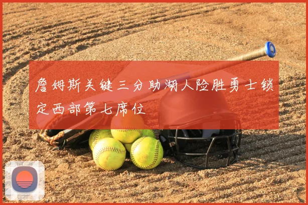 詹姆斯关键三分助湖人险胜勇士锁定西部第七席位