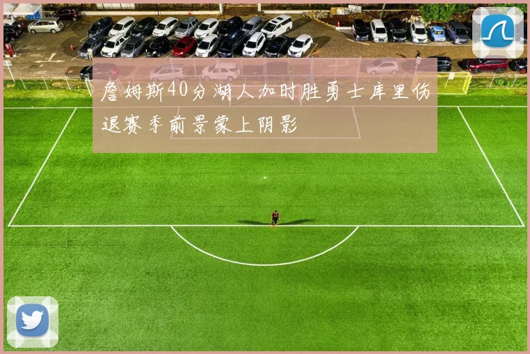 詹姆斯40分湖人加时胜勇士库里伤退赛季前景蒙上阴影