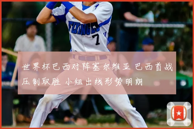 世界杯巴西对阵塞尔维亚 巴西首战压制取胜 小组出线形势明朗