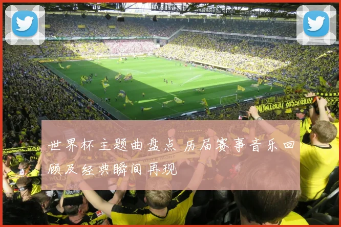 世界杯主题曲盘点 历届赛事音乐回顾及经典瞬间再现