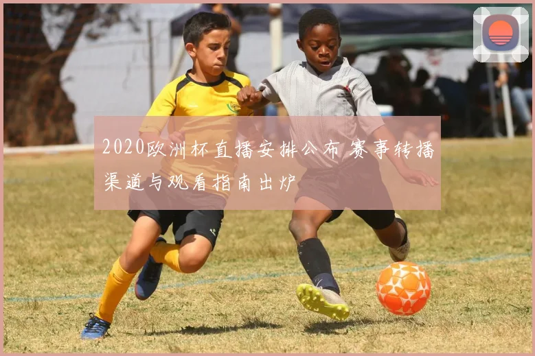 2020欧洲杯直播安排公布 赛事转播渠道与观看指南出炉