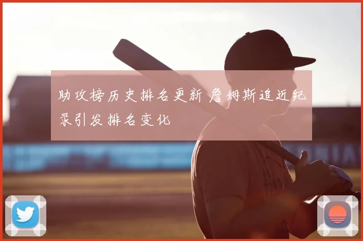 助攻榜历史排名更新 詹姆斯追近纪录引发排名变化