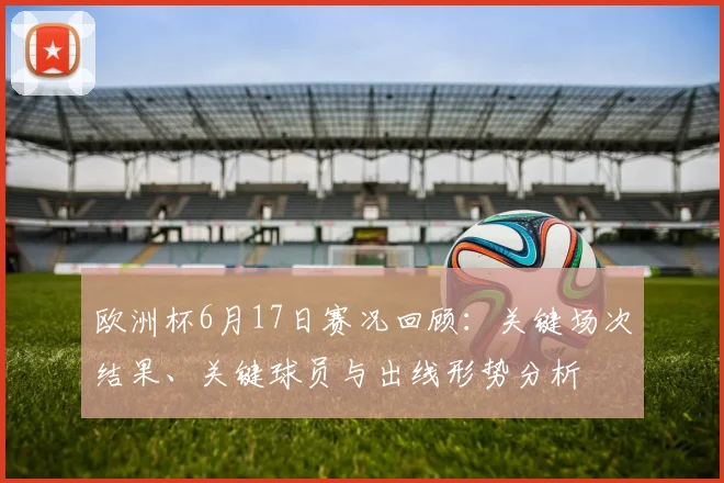 欧洲杯6月17日赛况回顾：关键场次结果、关键球员与出线形势分析