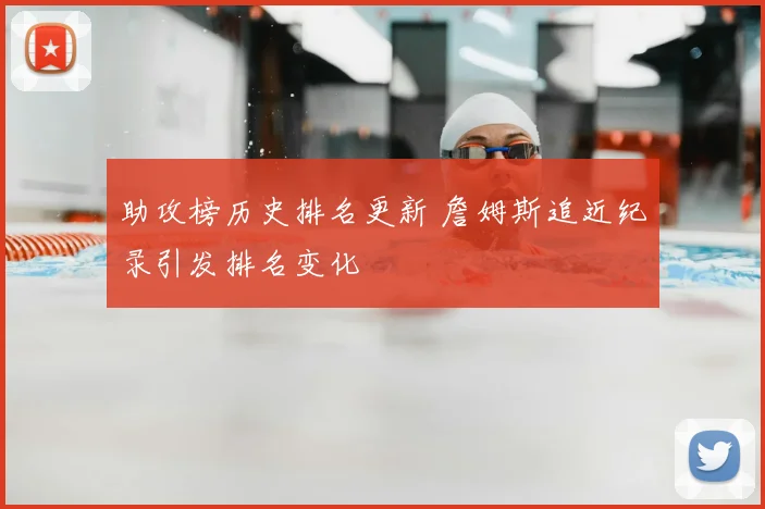 助攻榜历史排名更新 詹姆斯追近纪录引发排名变化
