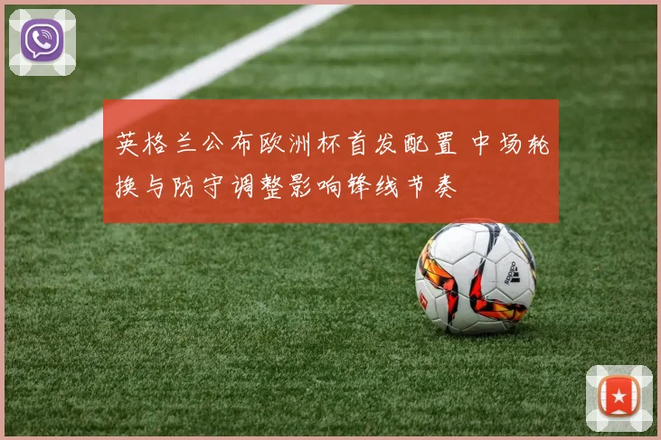 英格兰公布欧洲杯首发配置 中场轮换与防守调整影响锋线节奏