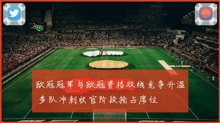欧冠冠军与欧冠资格双线竞争升温 多队冲刺收官阶段抢占席位