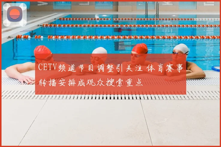 CETV频道节目调整引关注 体育赛事转播安排成观众搜索重点