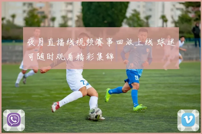 夜月直播线视频赛事回放上线 球迷可随时观看精彩集锦