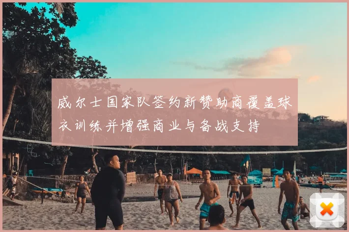 威尔士国家队签约新赞助商覆盖球衣训练并增强商业与备战支持