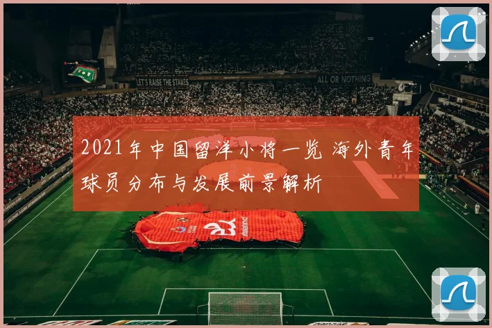 2021年中国留洋小将一览 海外青年球员分布与发展前景解析