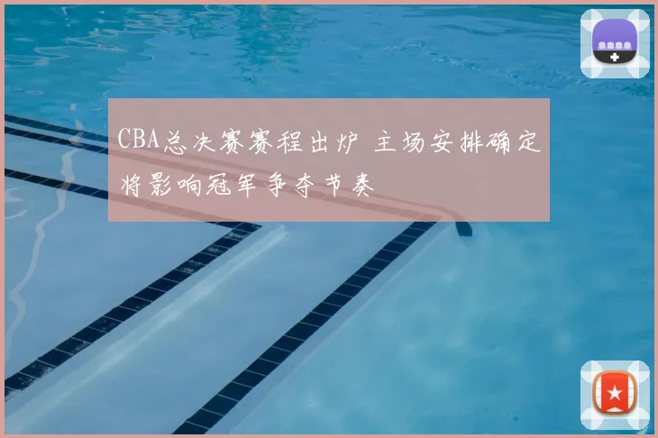 CBA总决赛赛程出炉 主场安排确定将影响冠军争夺节奏