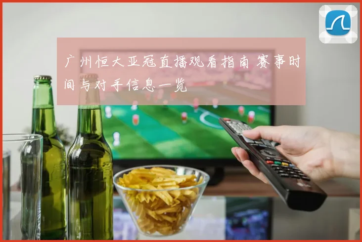 广州恒大亚冠直播观看指南 赛事时间与对手信息一览