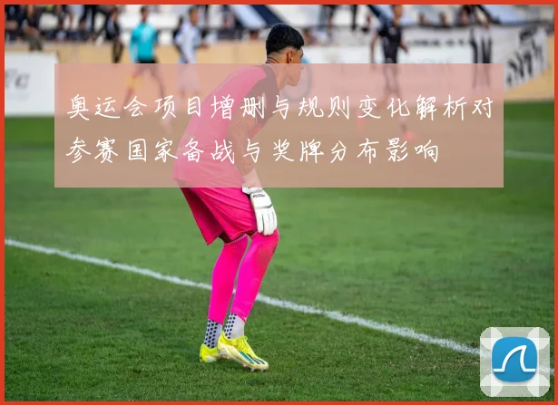 奥运会项目增删与规则变化解析对参赛国家备战与奖牌分布影响