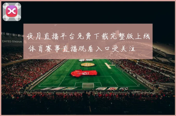 夜月直播平台免费下载完整版上线 体育赛事直播观看入口受关注