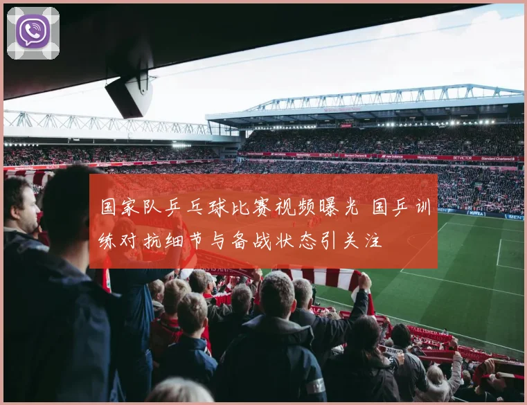国家队乒乓球比赛视频曝光 国乒训练对抗细节与备战状态引关注
