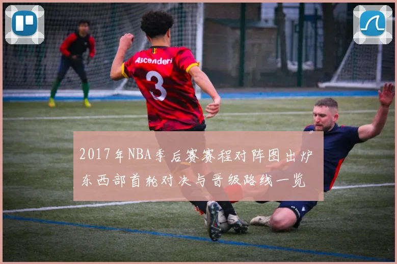 2017年NBA季后赛赛程对阵图出炉 东西部首轮对决与晋级路线一览