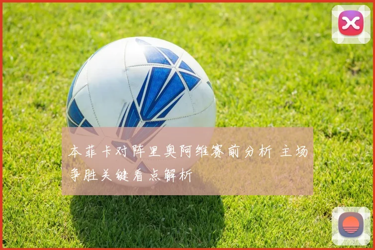 本菲卡对阵里奥阿维赛前分析 主场争胜关键看点解析