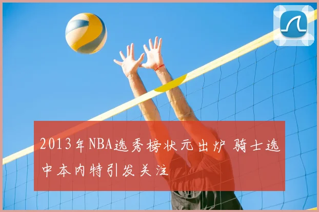 2013年NBA选秀榜状元出炉 骑士选中本内特引发关注