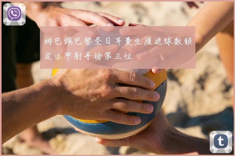 姆巴佩巴黎圣日耳曼生涯进球数锁定法甲射手榜第三位