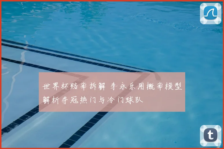 世界杯赔率拆解 李永乐用概率模型解析夺冠热门与冷门球队