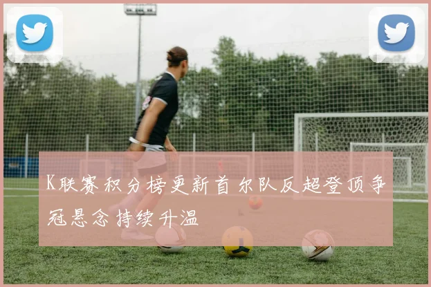 K联赛积分榜更新首尔队反超登顶争冠悬念持续升温