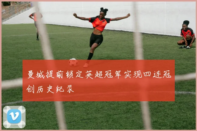 曼城提前锁定英超冠军实现四连冠创历史纪录