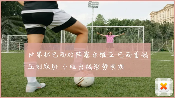 世界杯巴西对阵塞尔维亚 巴西首战压制取胜 小组出线形势明朗