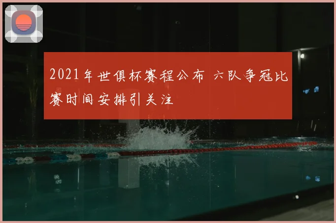 2021年世俱杯赛程公布 六队争冠比赛时间安排引关注