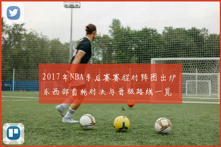 2017年NBA季后赛赛程对阵图出炉 东西部首轮对决与晋级路线一览