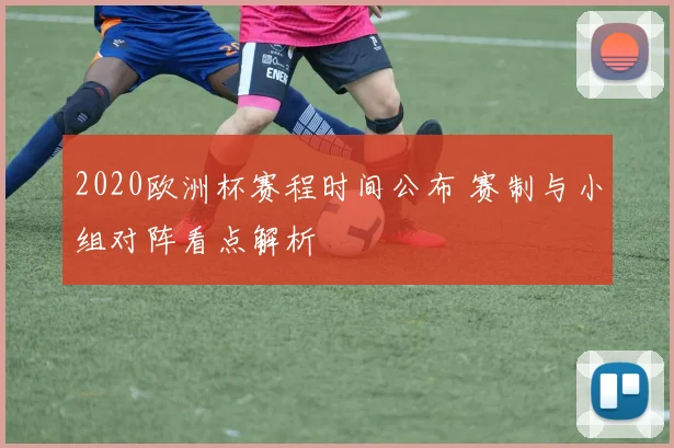2020欧洲杯赛程时间公布 赛制与小组对阵看点解析
