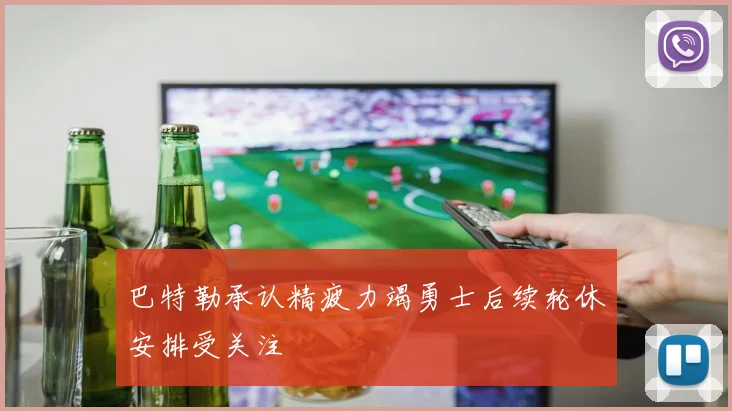 巴特勒承认精疲力竭勇士后续轮休安排受关注