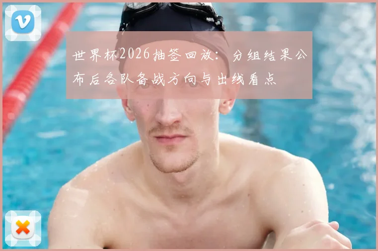 世界杯2026抽签回放：分组结果公布后各队备战方向与出线看点