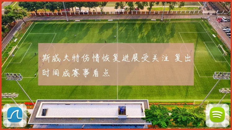 斯威夫特伤情恢复进展受关注 复出时间成赛事看点