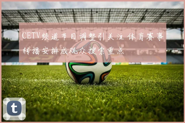 CETV频道节目调整引关注 体育赛事转播安排成观众搜索重点