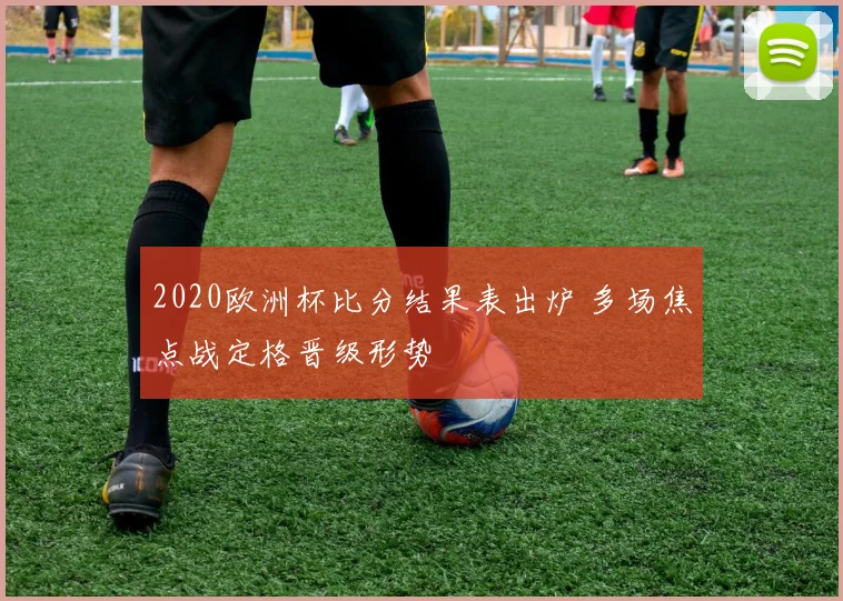 2020欧洲杯比分结果表出炉 多场焦点战定格晋级形势