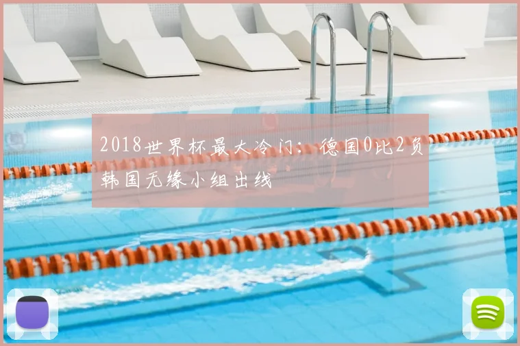 2018世界杯最大冷门：德国0比2负韩国无缘小组出线