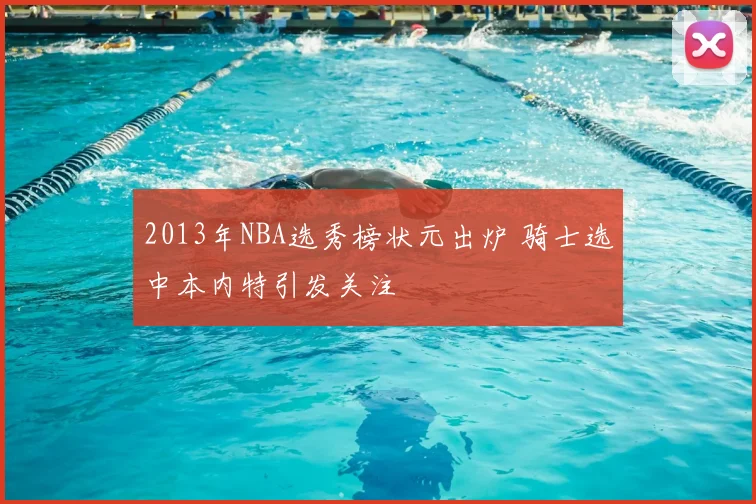 2013年NBA选秀榜状元出炉 骑士选中本内特引发关注