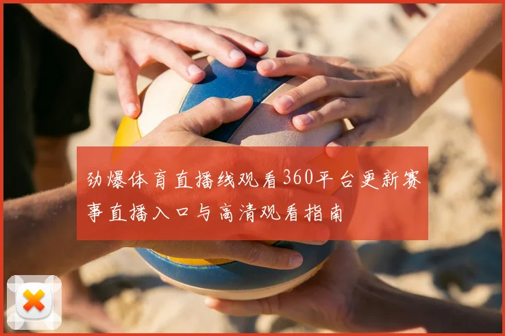 劲爆体育直播线观看360平台更新赛事直播入口与高清观看指南