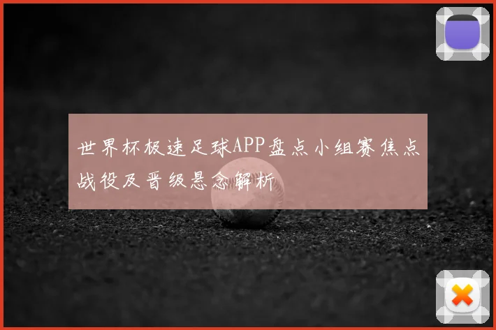 世界杯极速足球APP盘点小组赛焦点战役及晋级悬念解析