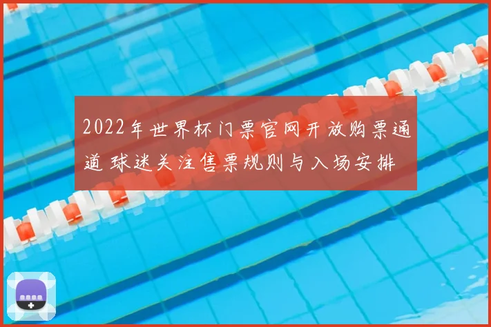 2022年世界杯门票官网开放购票通道 球迷关注售票规则与入场安排