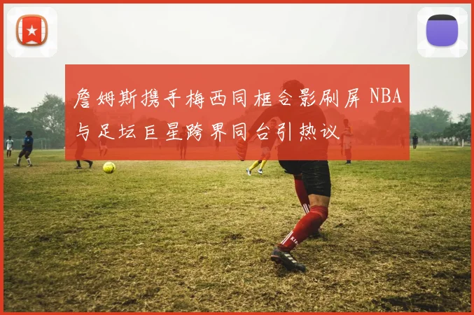 詹姆斯携手梅西同框合影刷屏 NBA与足坛巨星跨界同台引热议