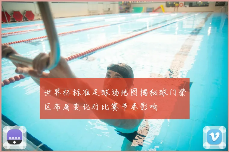 世界杯标准足球场地图揭秘球门禁区布局变化对比赛节奏影响