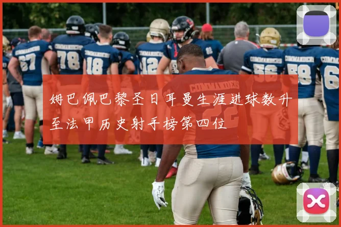 姆巴佩巴黎圣日耳曼生涯进球数升至法甲历史射手榜第四位