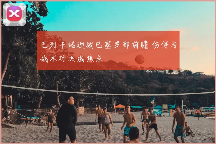 巴列卡诺迎战巴塞罗那前瞻 伤停与战术对决成焦点